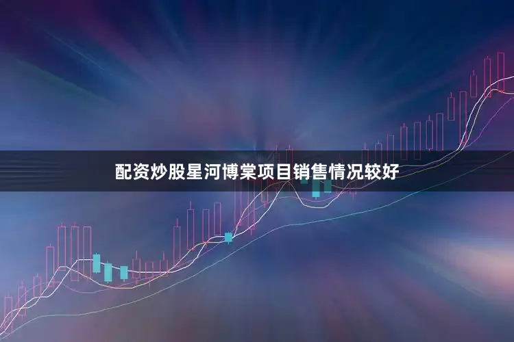 配资炒股星河博棠项目销售情况较好