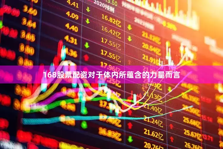 168股票配资对于体内所蕴含的力量而言