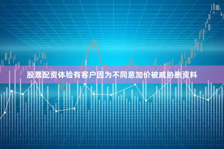 股票配资体验有客户因为不同意加价被威胁删资料