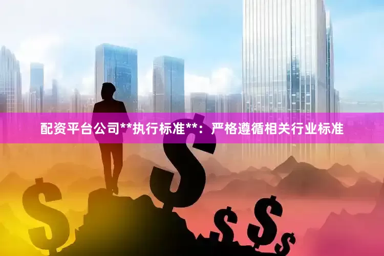 配资平台公司**执行标准**：严格遵循相关行业标准
