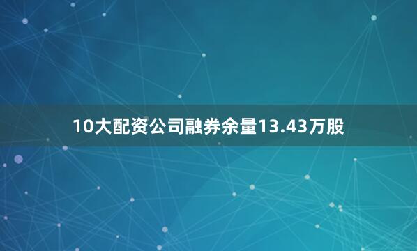 10大配资公司融券余量13.43万股