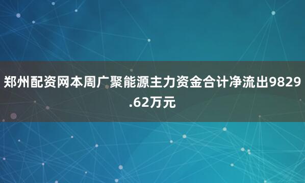 郑州配资网本周广聚能源主力资金合计净流出9829.62万元