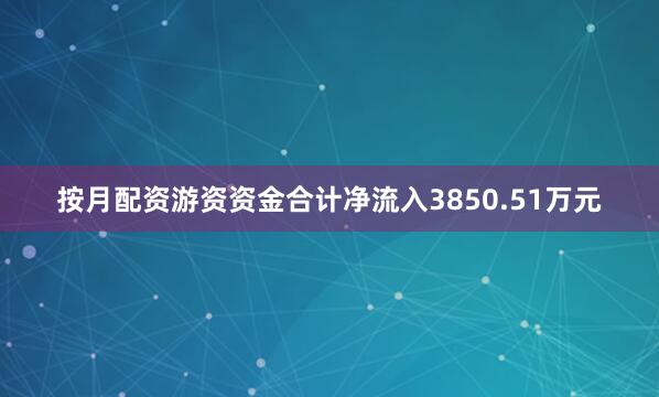 按月配资游资资金合计净流入3850.51万元
