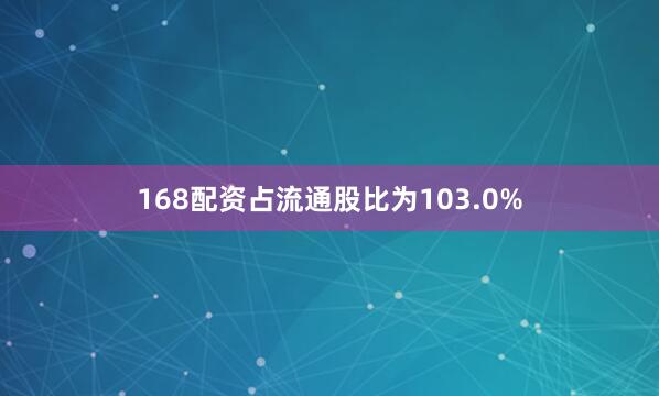 168配资占流通股比为103.0%
