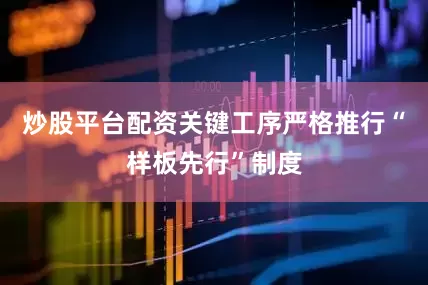 炒股平台配资关键工序严格推行“样板先行”制度