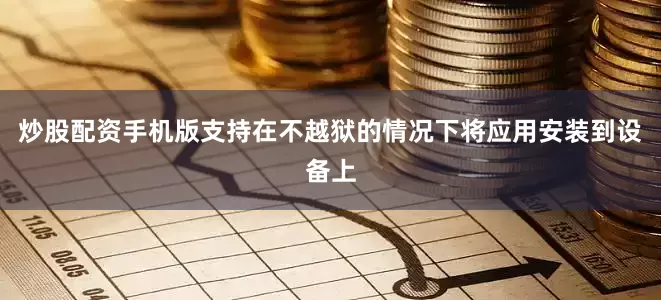 炒股配资手机版支持在不越狱的情况下将应用安装到设备上