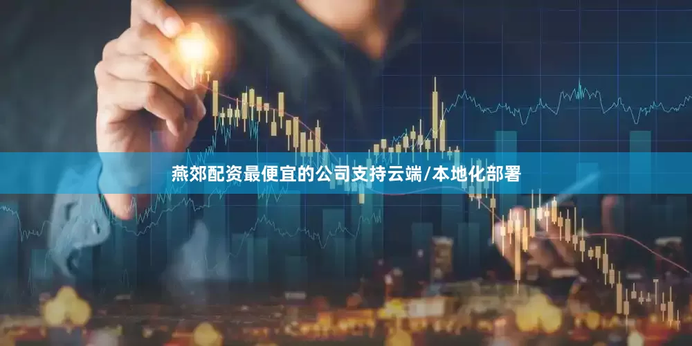 燕郊配资最便宜的公司支持云端/本地化部署