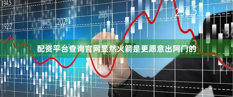 配资平台查询官网显然火箭是更愿意出阿门的