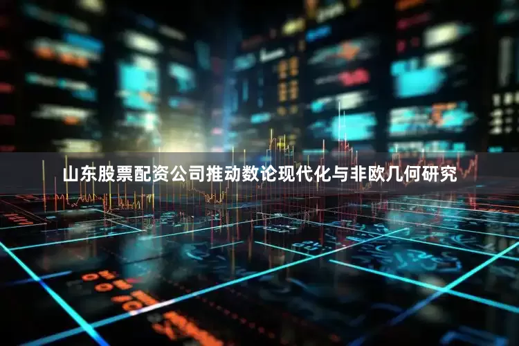 山东股票配资公司推动数论现代化与非欧几何研究