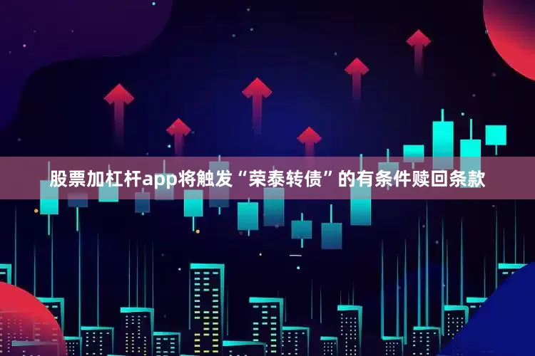 股票加杠杆app将触发“荣泰转债”的有条件赎回条款