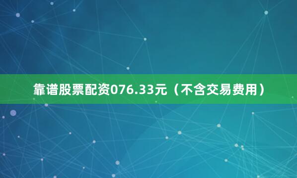 靠谱股票配资076.33元（不含交易费用）
