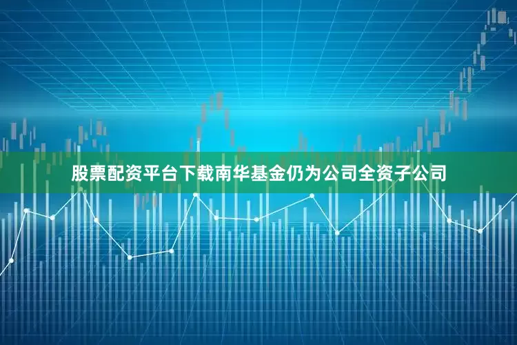 股票配资平台下载南华基金仍为公司全资子公司