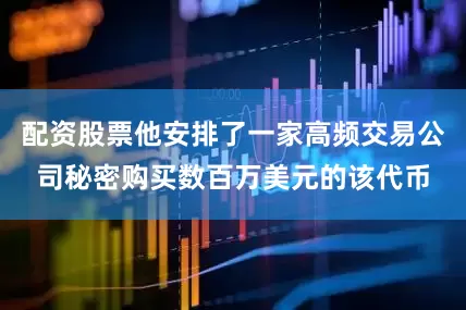 配资股票他安排了一家高频交易公司秘密购买数百万美元的该代币