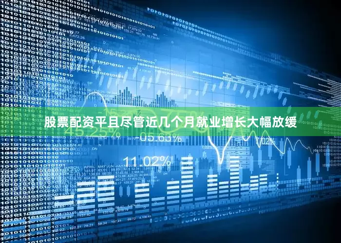 股票配资平且尽管近几个月就业增长大幅放缓