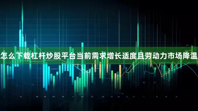 怎么下载杠杆炒股平台当前需求增长适度且劳动力市场降温