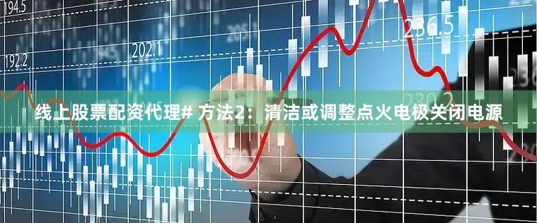 线上股票配资代理# 方法2：清洁或调整点火电极关闭电源