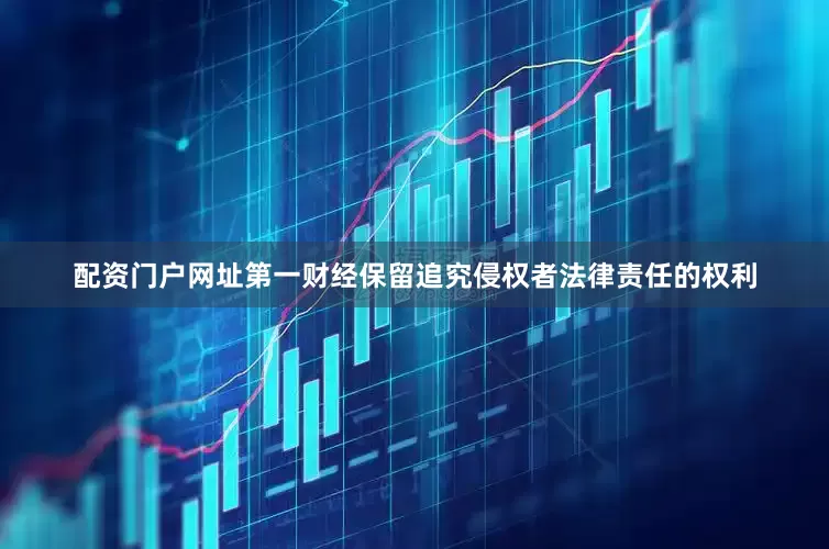 配资门户网址第一财经保留追究侵权者法律责任的权利