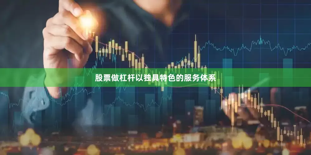 股票做杠杆以独具特色的服务体系