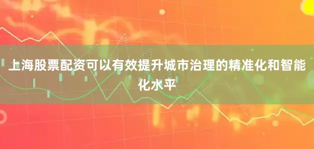 上海股票配资可以有效提升城市治理的精准化和智能化水平
