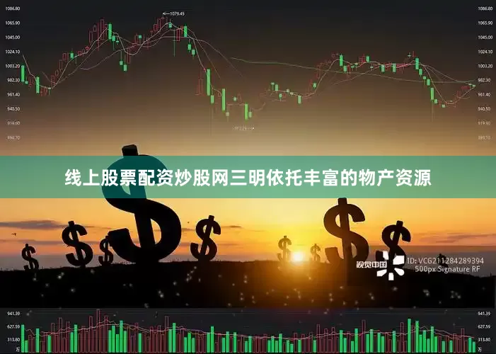 线上股票配资炒股网三明依托丰富的物产资源
