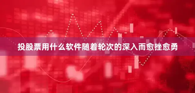 投股票用什么软件随着轮次的深入而愈挫愈勇