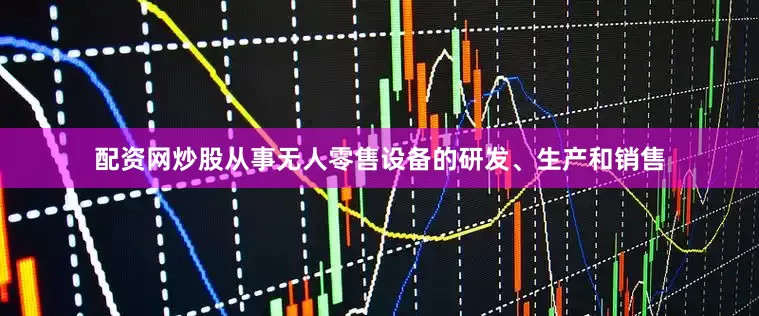 配资网炒股从事无人零售设备的研发、生产和销售
