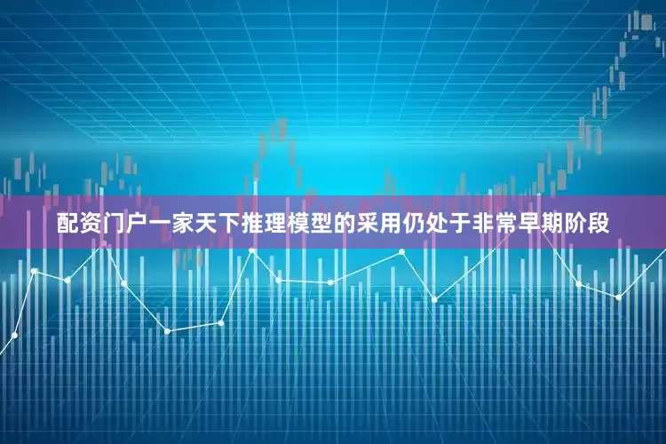 配资门户一家天下推理模型的采用仍处于非常早期阶段