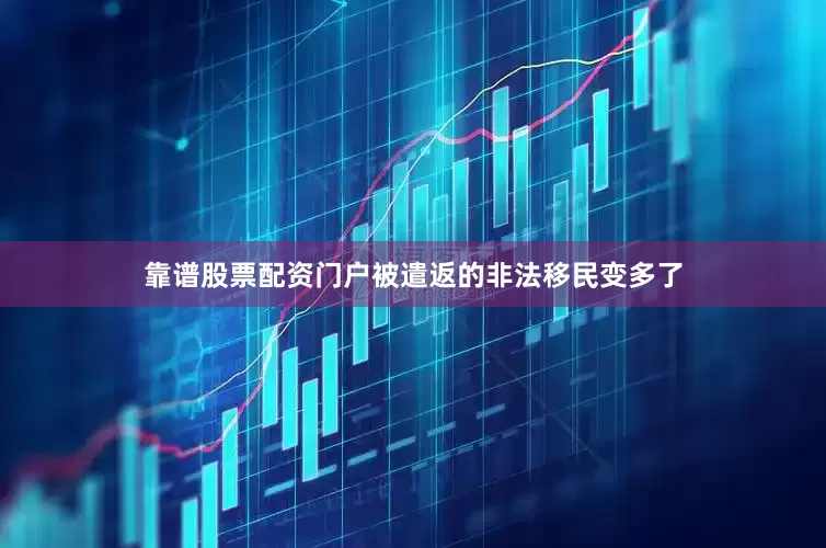 靠谱股票配资门户被遣返的非法移民变多了