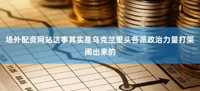 场外配资网站这事其实是乌克兰里头各派政治力量打架闹出来的