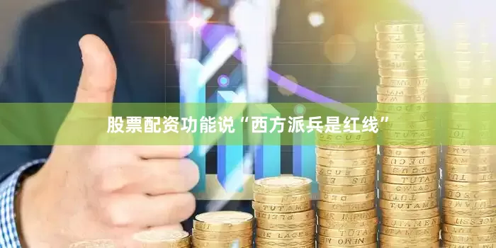 股票配资功能说“西方派兵是红线”