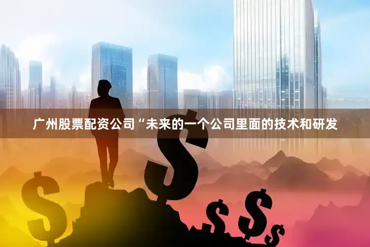 广州股票配资公司　　“未来的一个公司里面的技术和研发