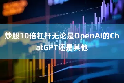 炒股10倍杠杆无论是OpenAI的ChatGPT还是其他
