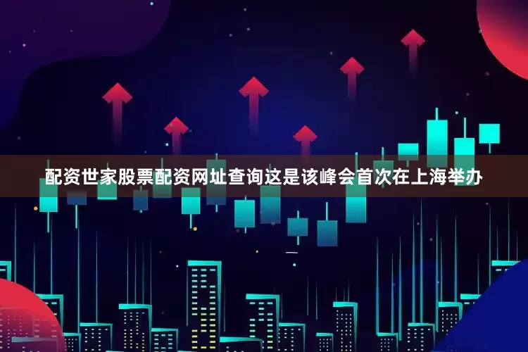 配资世家股票配资网址查询这是该峰会首次在上海举办