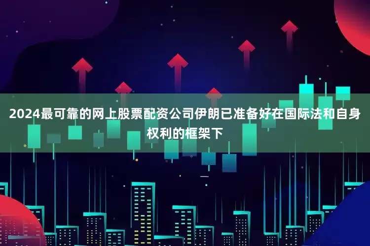 2024最可靠的网上股票配资公司伊朗已准备好在国际法和自身权利的框架下