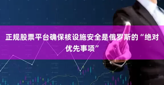 正规股票平台确保核设施安全是俄罗斯的“绝对优先事项”