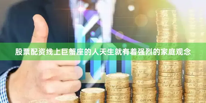 股票配资线上巨蟹座的人天生就有着强烈的家庭观念