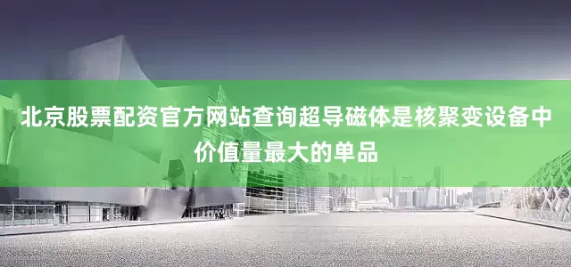 北京股票配资官方网站查询超导磁体是核聚变设备中价值量最大的单品
