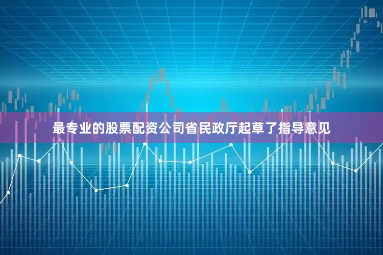 最专业的股票配资公司省民政厅起草了指导意见
