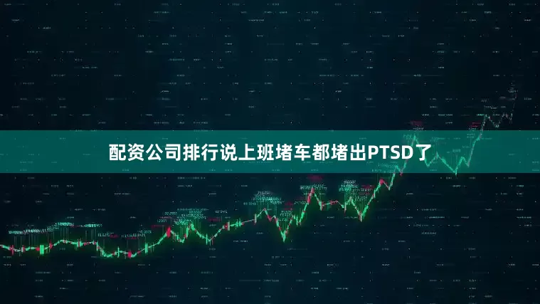 配资公司排行说上班堵车都堵出PTSD了