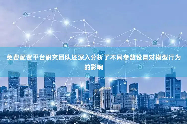免费配资平台研究团队还深入分析了不同参数设置对模型行为的影响